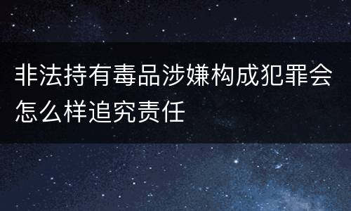 非法持有毒品涉嫌构成犯罪会怎么样追究责任