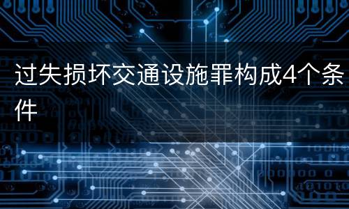 过失损坏交通设施罪构成4个条件