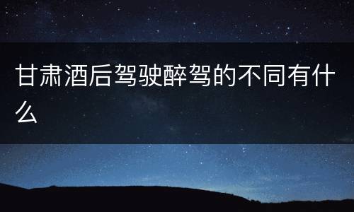 甘肃酒后驾驶醉驾的不同有什么