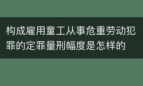 构成雇用童工从事危重劳动犯罪的定罪量刑幅度是怎样的