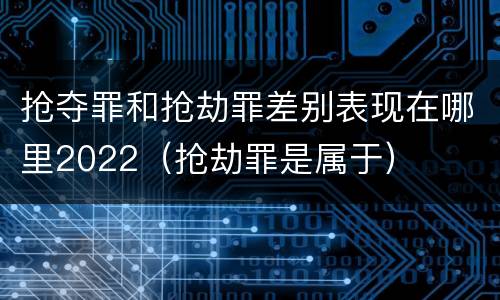 抢夺罪和抢劫罪差别表现在哪里2022（抢劫罪是属于）