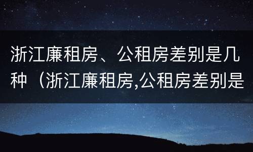 浙江廉租房、公租房差别是几种（浙江廉租房,公租房差别是几种情况）