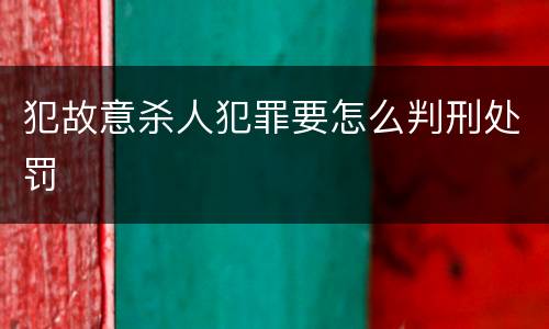犯故意杀人犯罪要怎么判刑处罚