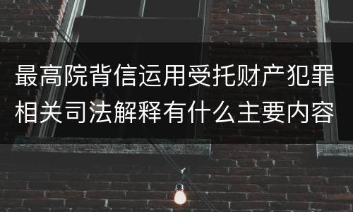 最高院背信运用受托财产犯罪相关司法解释有什么主要内容