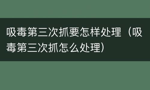 吸毒第三次抓要怎样处理（吸毒第三次抓怎么处理）