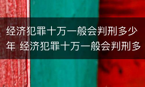 经济犯罪十万一般会判刑多少年 经济犯罪十万一般会判刑多少年以上