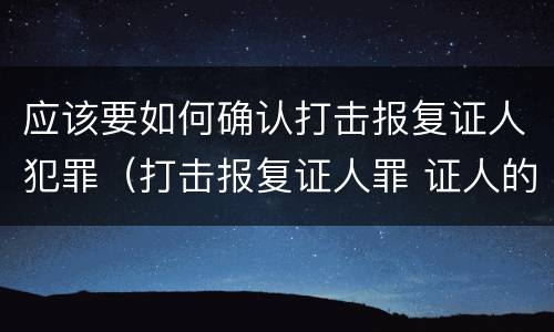 应该要如何确认打击报复证人犯罪（打击报复证人罪 证人的范围）