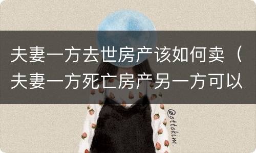 夫妻一方去世房产该如何卖（夫妻一方死亡房产另一方可以卖吗）