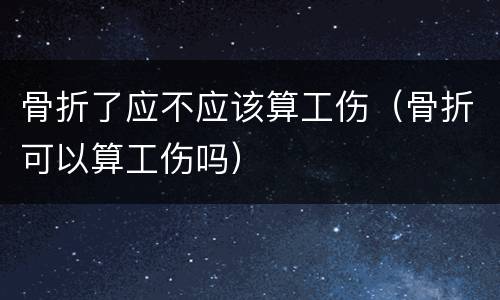骨折了应不应该算工伤（骨折可以算工伤吗）