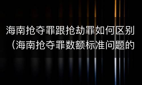 海南抢夺罪跟抢劫罪如何区别(海南抢夺罪数额标准问题的规定)