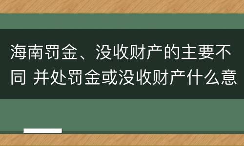 海南罚金、没收财产的主要不同 并处罚金或没收财产什么意思