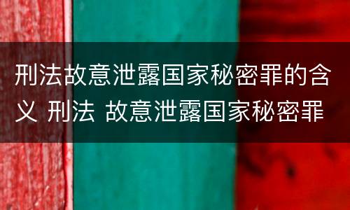 刑法故意泄露国家秘密罪的含义 刑法 故意泄露国家秘密罪