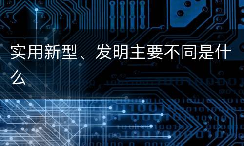 实用新型、发明主要不同是什么