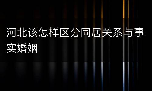 河北该怎样区分同居关系与事实婚姻