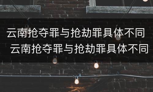 云南抢夺罪与抢劫罪具体不同 云南抢夺罪与抢劫罪具体不同点