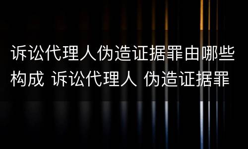 诉讼代理人伪造证据罪由哪些构成 诉讼代理人 伪造证据罪