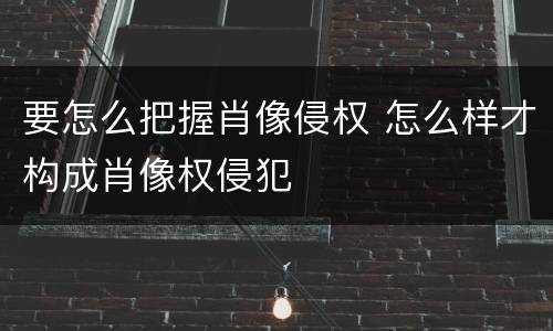 要怎么把握肖像侵权 怎么样才构成肖像权侵犯