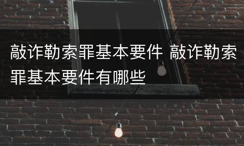 敲诈勒索罪基本要件 敲诈勒索罪基本要件有哪些