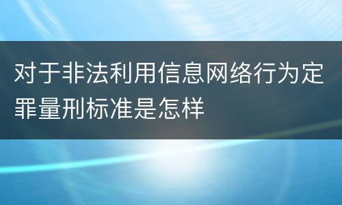 对于非法利用信息网络行为定罪量刑标准是怎样