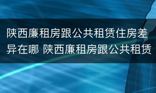 陕西廉租房跟公共租赁住房差异在哪 陕西廉租房跟公共租赁住房差异在哪里