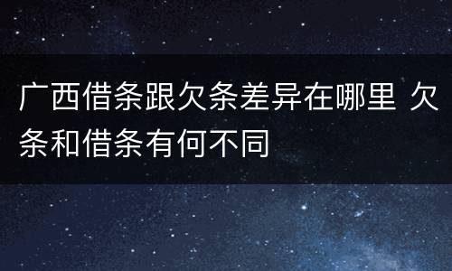 广西借条跟欠条差异在哪里 欠条和借条有何不同
