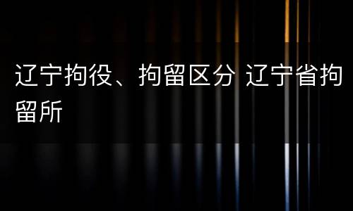辽宁拘役、拘留区分 辽宁省拘留所