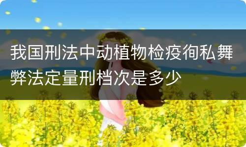 我国刑法中动植物检疫徇私舞弊法定量刑档次是多少