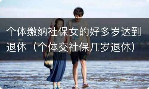 个体缴纳社保女的好多岁达到退休（个体交社保几岁退休）