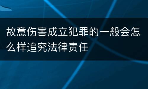故意伤害成立犯罪的一般会怎么样追究法律责任