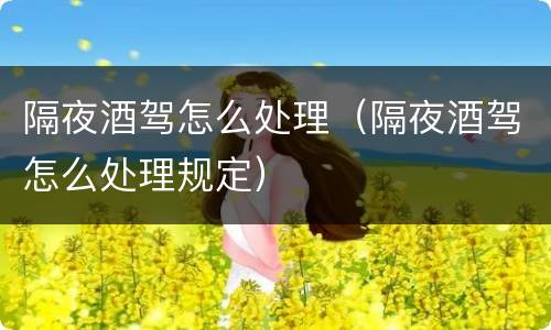 隔夜酒驾怎么处理（隔夜酒驾怎么处理规定）