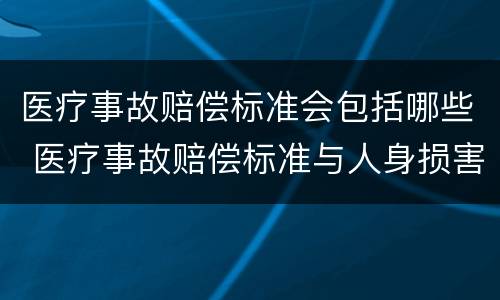医疗事故赔偿标准会包括哪些 医疗事故赔偿标准与人身损害赔偿标准比较