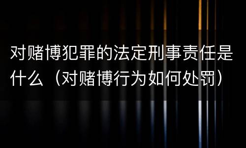 对赌博犯罪的法定刑事责任是什么（对赌博行为如何处罚）
