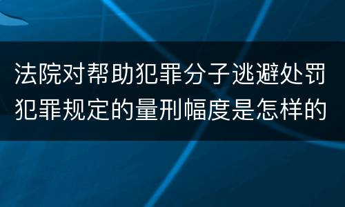 法院对帮助犯罪分子逃避处罚犯罪规定的量刑幅度是怎样的