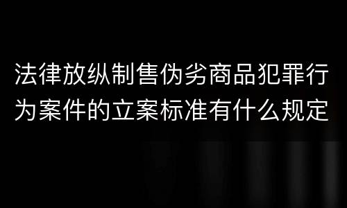 法律放纵制售伪劣商品犯罪行为案件的立案标准有什么规定
