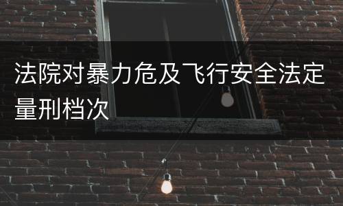法院对暴力危及飞行安全法定量刑档次