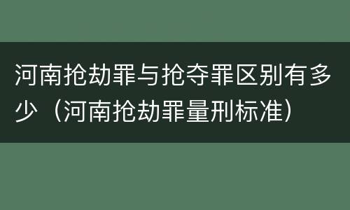 河南抢劫罪与抢夺罪区别有多少（河南抢劫罪量刑标准）