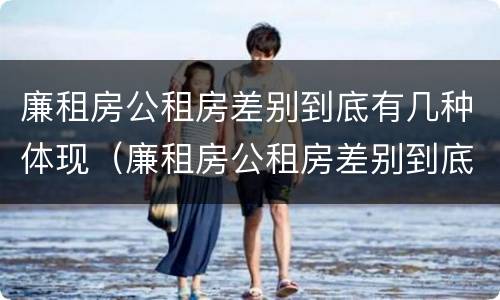 廉租房公租房差别到底有几种体现（廉租房公租房差别到底有几种体现呢）