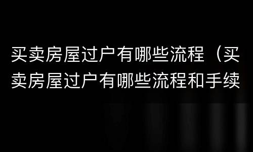 买卖房屋过户有哪些流程（买卖房屋过户有哪些流程和手续）