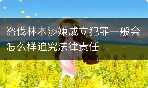 盗伐林木涉嫌成立犯罪一般会怎么样追究法律责任