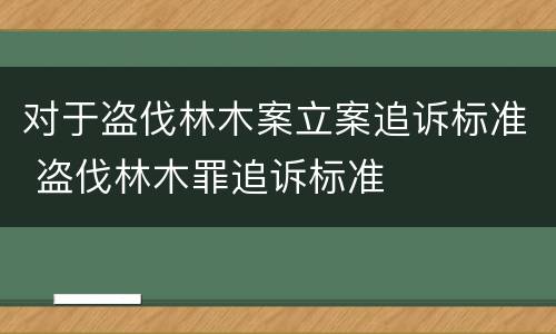 对于盗伐林木案立案追诉标准 盗伐林木罪追诉标准