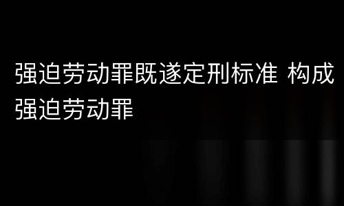 强迫劳动罪既遂定刑标准 构成强迫劳动罪