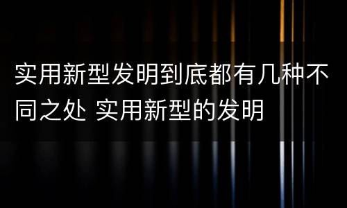 实用新型发明到底都有几种不同之处 实用新型的发明