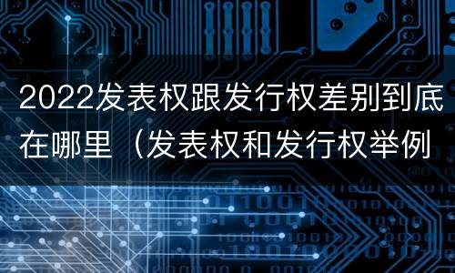 2022发表权跟发行权差别到底在哪里（发表权和发行权举例）