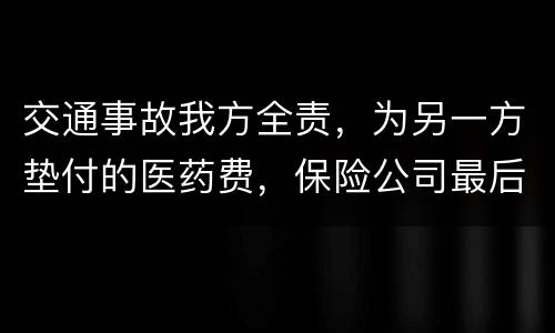 交通事故我方全责，为另一方垫付的医药费，保险公司最后赔付给我方吗