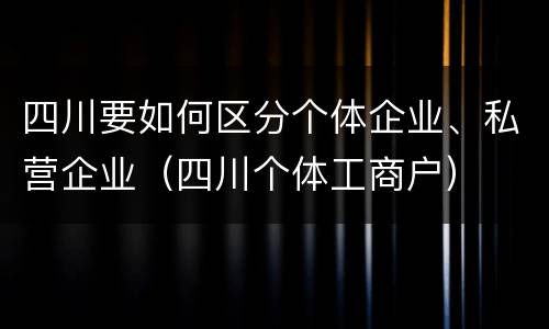 四川要如何区分个体企业、私营企业（四川个体工商户）