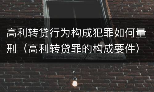 高利转贷行为构成犯罪如何量刑（高利转贷罪的构成要件）