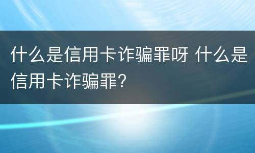 什么是信用卡诈骗罪呀 什么是信用卡诈骗罪?