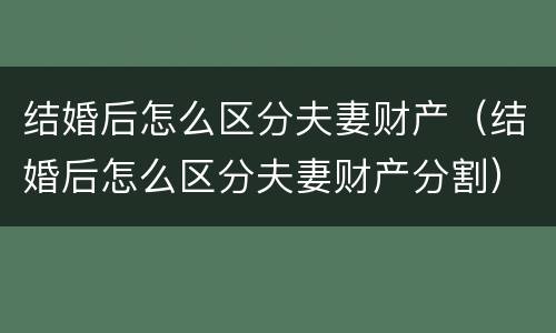 结婚后怎么区分夫妻财产（结婚后怎么区分夫妻财产分割）