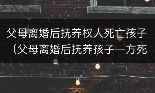 父母离婚后抚养权人死亡孩子（父母离婚后抚养孩子一方死亡）