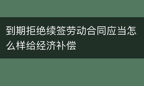 到期拒绝续签劳动合同应当怎么样给经济补偿